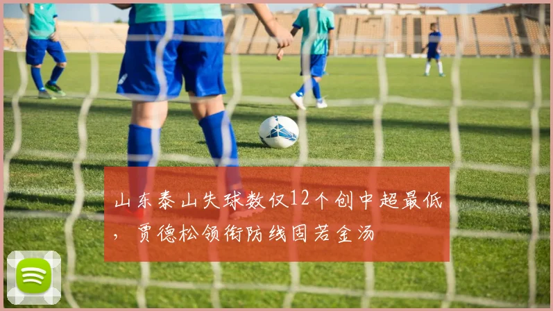 山东泰山失球数仅12个创中超最低,贾德松领衔防线固若金汤