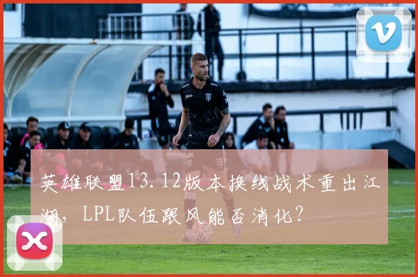 英雄联盟13.12版本换线战术重出江湖,LPL队伍跟风能否消化?